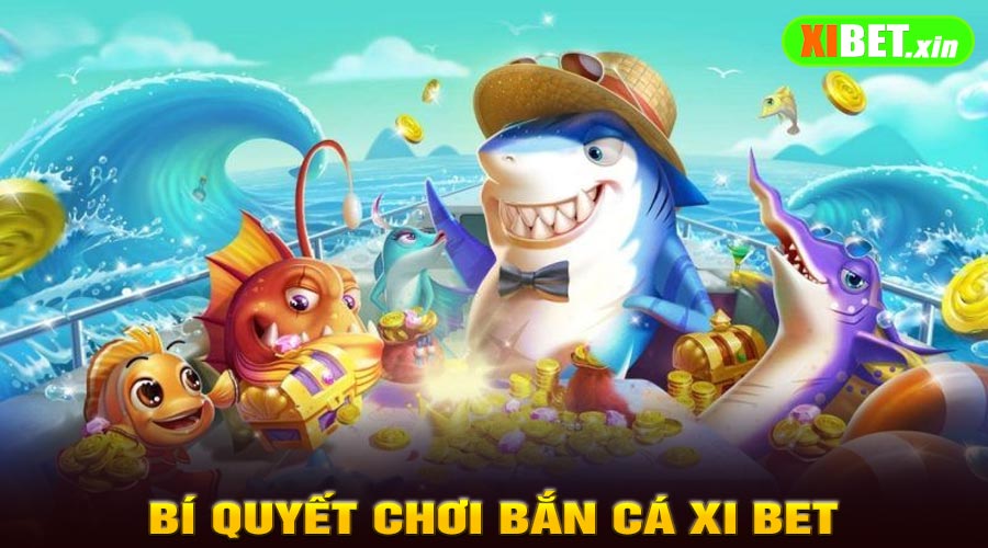 Bí Quyết Chơi Bắn Cá Xi Bet Luôn Thắng